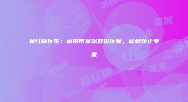 易红柳医生：莆田市资深整形医师，颧骨矫正专家