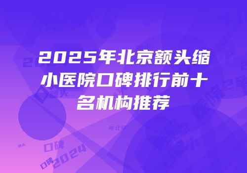 2025年北京额头缩小医院口碑排行前十名机构推荐