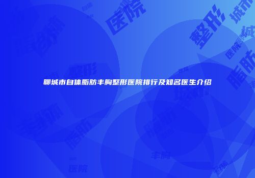聊城市自体脂肪丰胸整形医院排行及知名医生介绍