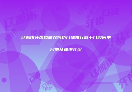 辽源市牙齿修复双搭桥口碑排行前十口腔医生名单及详细介绍