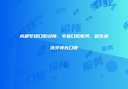 成都梦焓口腔诊所：专业口腔服务，超生波洗牙领先口碑