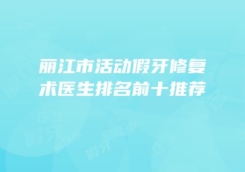 丽江市活动假牙修复术医生排名前十推荐