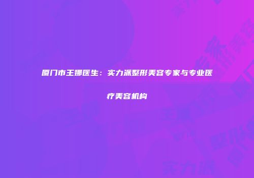 厦门市王娜医生：实力派整形美容专家与专业医疗美容机构
