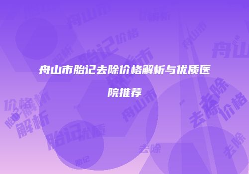 舟山市胎记去除价格解析与优质医院推荐