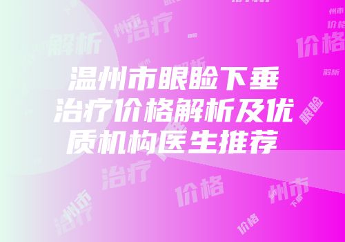 温州市眼睑下垂治疗价格解析及优质机构医生推荐
