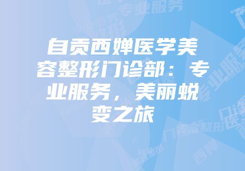 自贡西婵医学美容整形门诊部：专业服务，美丽蜕变之旅