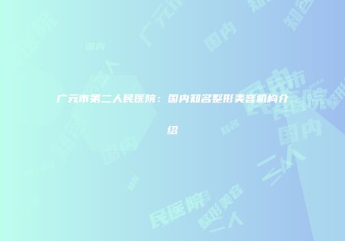 广元市第二人民医院：国内知名整形美容机构介绍