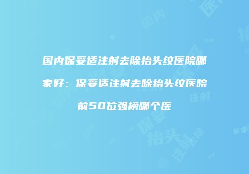 国内保妥适注射去除抬头纹医院哪家好：保妥适注射去除抬头纹医院前50位强榜哪个医