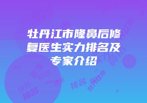牡丹江市隆鼻后修复医生实力排名及专家介绍