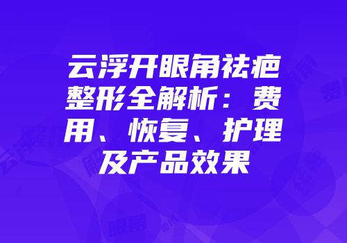 云浮开眼角祛疤整形全解析：费用、恢复、护理及产品效果