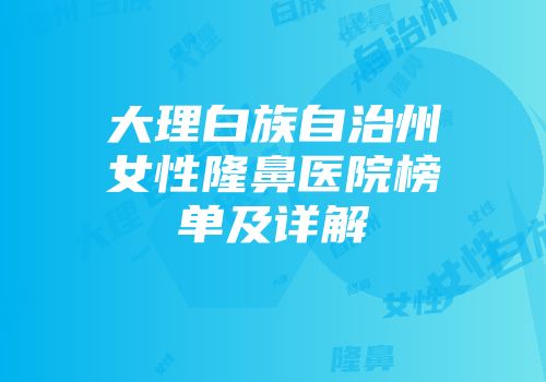 大理白族自治州女性隆鼻医院榜单及详解