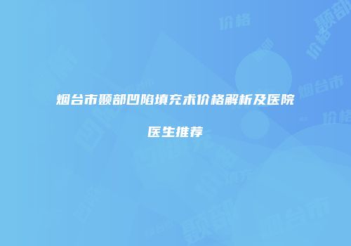 烟台市颞部凹陷填充术价格解析及医院医生推荐