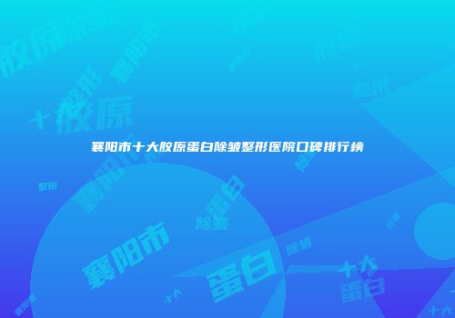 襄阳市十大胶原蛋白除皱整形医院口碑排行榜