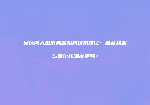 安庆两大整形美容机构技术对比：维多利亚与美尔兹哪家更强？