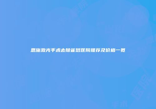 恩施激光手术去除雀斑医院推荐及价格一览
