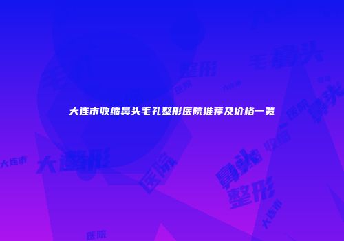 大连市收缩鼻头毛孔整形医院推荐及价格一览