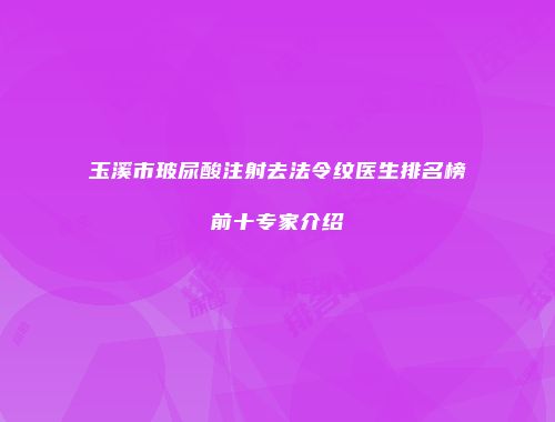 玉溪市玻尿酸注射去法令纹医生排名榜前十专家介绍
