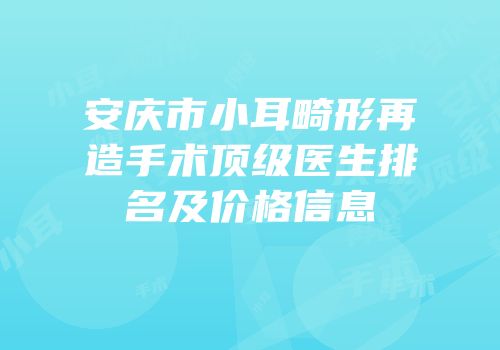 安庆市小耳畸形再造手术顶级医生排名及价格信息