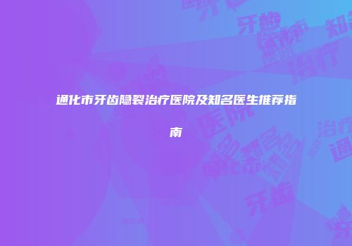 通化市牙齿隐裂治疗医院及知名医生推荐指南