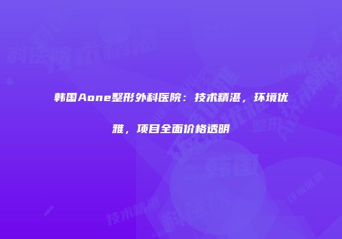 韩国Aone整形外科医院：技术精湛，环境优雅，项目全面价格透明