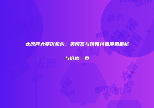 太原两大整形机构：美媛荟与婧妍特色项目解析与价格一览