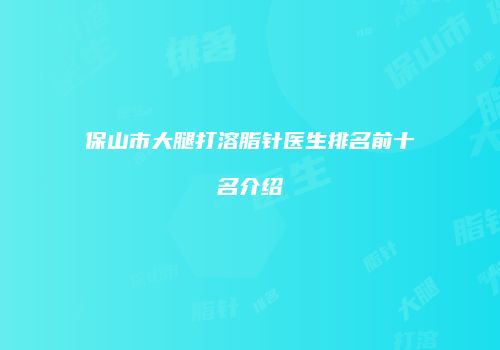 保山市大腿打溶脂针医生排名前十名介绍