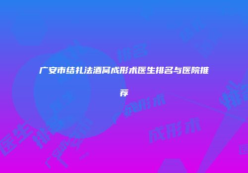 广安市结扎法酒窝成形术医生排名与医院推荐