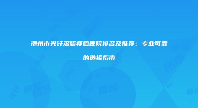 潮州市光钎溶脂瘦脸医院排名及推荐：专业可靠的选择指南
