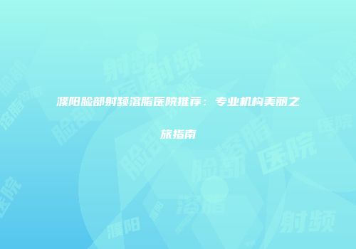 濮阳脸部射频溶脂医院推荐：专业机构美丽之旅指南