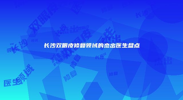 长沙双眼皮修复领域的杰出医生盘点