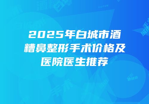 2025年白城市酒糟鼻整形手术价格及医院医生推荐