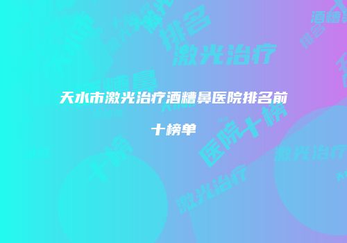 天水市激光治疗酒糟鼻医院排名前十榜单
