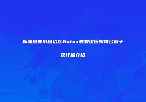 新疆维吾尔自治区Botox去皱纹医院排名前十及详细介绍
