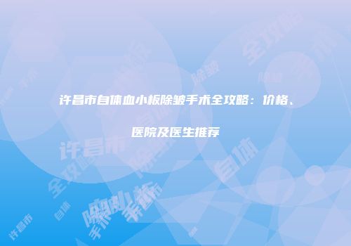 许昌市自体血小板除皱手术全攻略：价格、医院及医生推荐