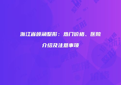 浙江省颌角整形：热门价格、医院介绍及注意事项