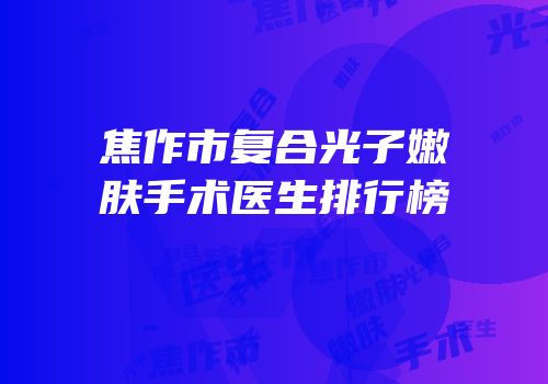 焦作市复合光子嫩肤手术医生排行榜