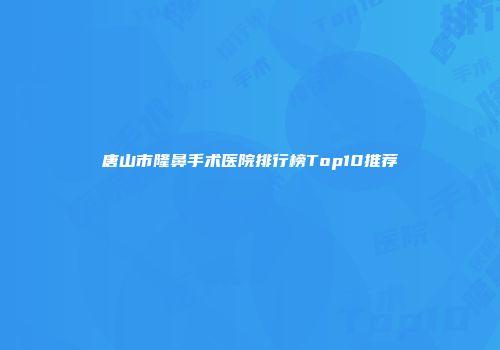 唐山市隆鼻手术医院排行榜Top10推荐