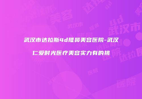武汉市达拉斯4d隆鼻美容医院-武汉仁爱时光医疗美容实力有的挑