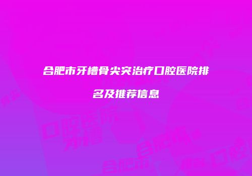 合肥市牙槽骨尖突治疗口腔医院排名及推荐信息