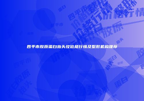 四平市胶原蛋白抬头纹价格行情及整形机构推荐