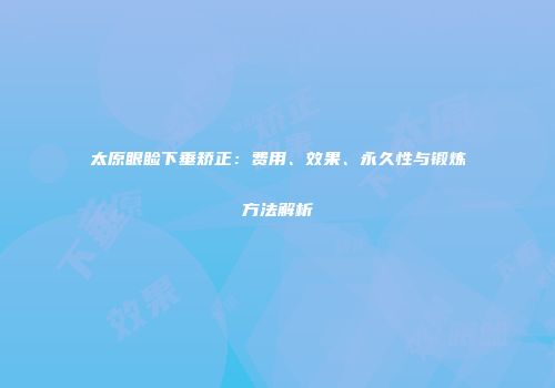 太原眼睑下垂矫正：费用、效果、永久性与锻炼方法解析