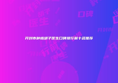 开封市种植胡子医生口碑排行前十名推荐