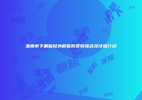 淮南市下眼睑轻外翻整形医院排名及详细介绍