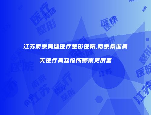 江苏南京美健医疗整形医院,南京秦淮美芙医疗美容诊所哪家更厉害
