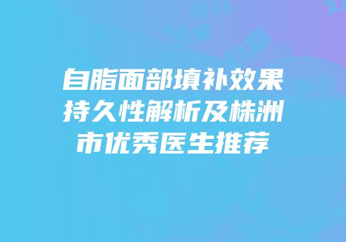 自脂面部填补效果持久性解析及株洲市优秀医生推荐