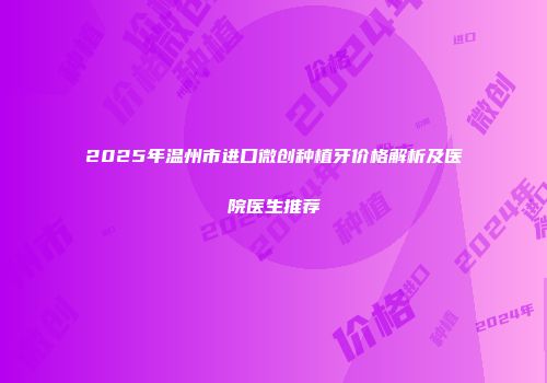 2025年温州市进口微创种植牙价格解析及医院医生推荐