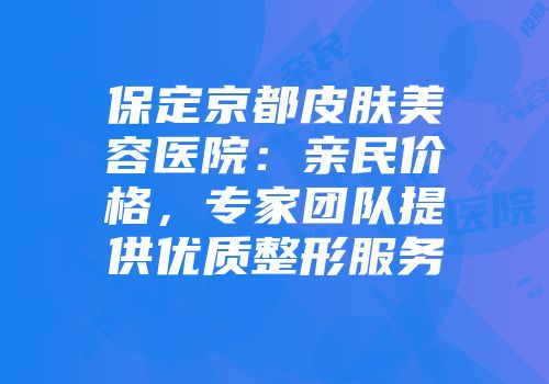 保定京都皮肤美容医院：亲民价格，专家团队提供优质整形服务