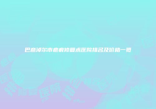 巴彦淖尔市疤痕修复术医院排名及价格一览