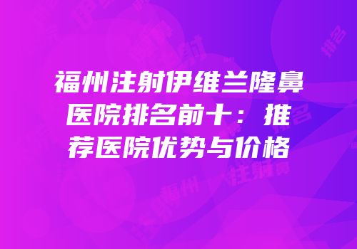 福州注射伊维兰隆鼻医院排名前十：推荐医院优势与价格