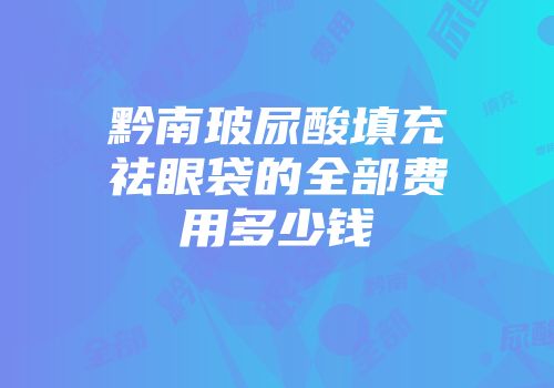 黔南玻尿酸填充祛眼袋的全部费用多少钱
